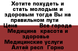 Хотите похудеть и стать молодым и здоровым,тогда Вы на правильном пути! › Цена ­ 1 000 - Все города Медицина, красота и здоровье » Медицинские услуги   . Алтай респ.,Горно-Алтайск г.